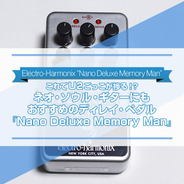 U2のギタリストのジ・エッジの使用でも有名なエレハモのディレイ・ペダルの名器『Deluxe Memory Man』がついにnanoサイズになりました！今回はその『Nano Deluxe Memory Man』をご紹介したブログ記事のタイトル画像です。