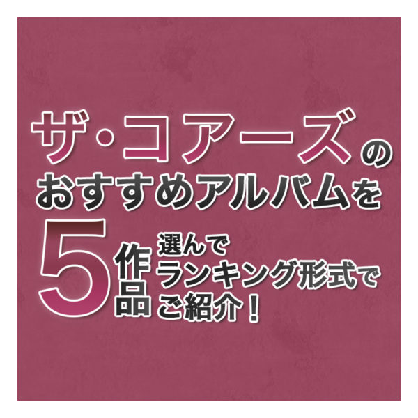 ブログ記事『ザ・コアーズのおすすめアルバムを5作品選んでランキング形式でご紹介！』のタイトル画像